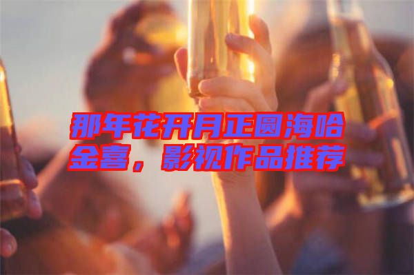 那年花開月正圓海哈金喜，影視作品推薦