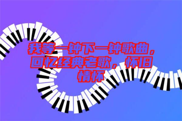 我等一鐘下一鐘歌曲，回憶經典老歌，懷舊情懷