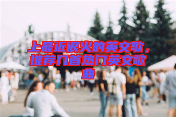 上最近很火的英文歌，推薦幾首熱門英文歌曲