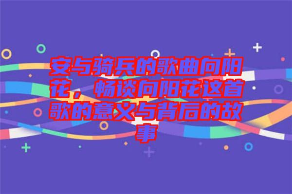 安與騎兵的歌曲向陽花，暢談向陽花這首歌的意義與背后的故事