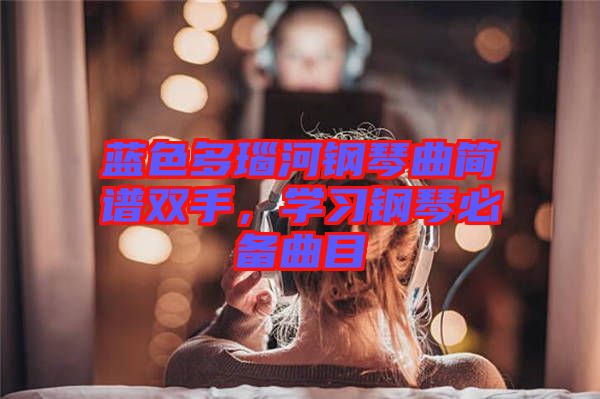 藍色多瑙河鋼琴曲簡譜雙手，學習鋼琴必備曲目