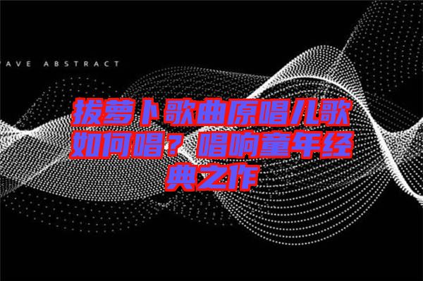 拔蘿卜歌曲原唱兒歌如何唱？唱響童年經典之作