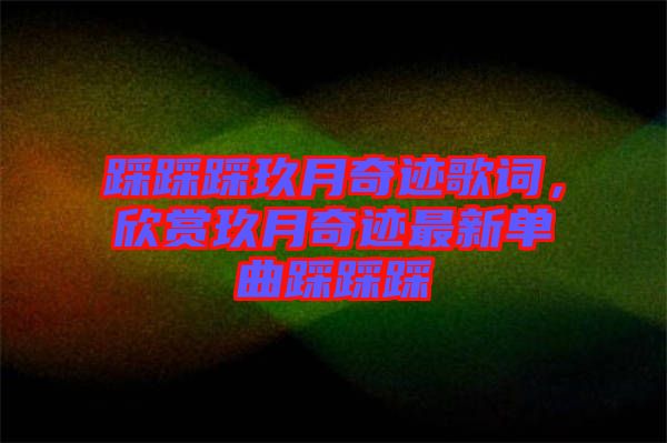踩踩踩玖月奇跡歌詞，欣賞玖月奇跡最新單曲踩踩踩