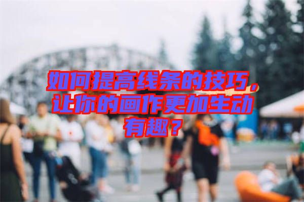 如何提高線條的技巧，讓你的畫作更加生動有趣？