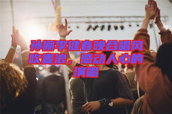 孫儷李健春晚合唱風吹麥浪，感動人心的演唱