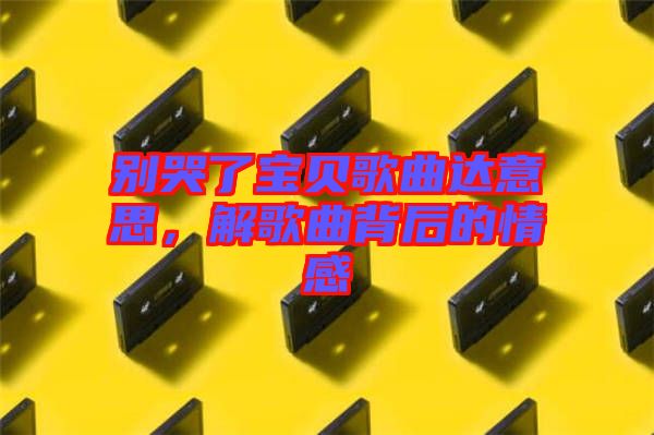 別哭了寶貝歌曲達意思，解歌曲背后的情感