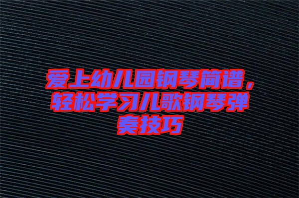 愛上幼兒園鋼琴簡譜，輕松學習兒歌鋼琴彈奏技巧