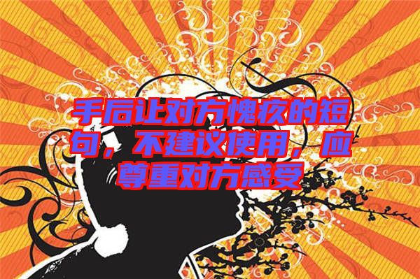 手后讓對方愧疚的短句，不建議使用，應(yīng)尊重對方感受
