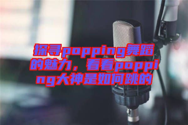 探尋popping舞蹈的魅力，看看popping大神是如何跳的