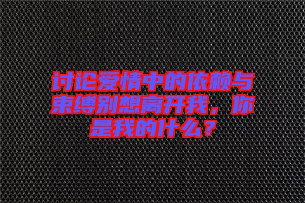 討論愛情中的依賴與束縛別想離開我，你是我的什么？
