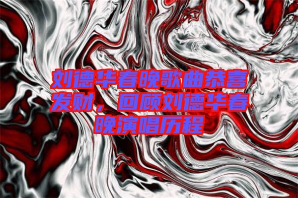 劉德華春晚歌曲恭喜發財，回顧劉德華春晚演唱歷程