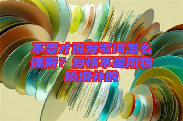 不要才說愛歌詞怎么理解？愛情不是用物質(zhì)填補(bǔ)的