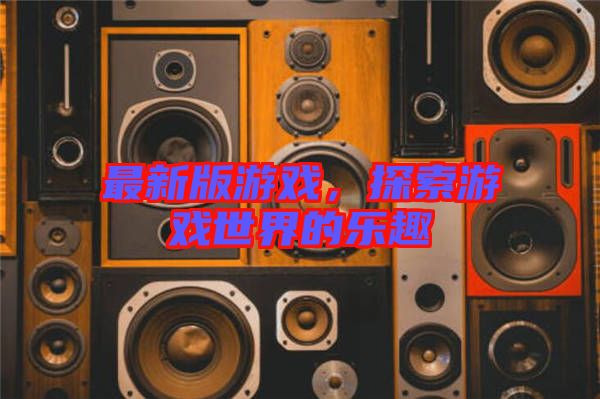 最新版游戲，探索游戲世界的樂趣