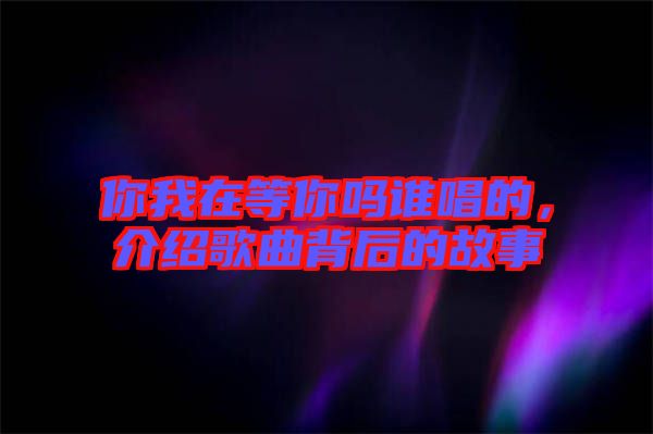 你我在等你嗎誰唱的，介紹歌曲背后的故事