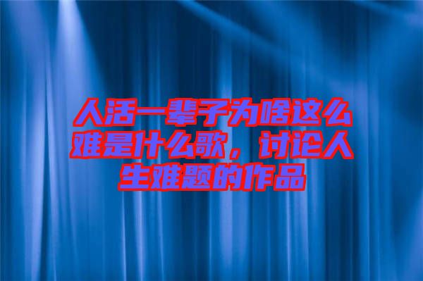 人活一輩子為啥這么難是什么歌，討論人生難題的作品