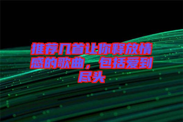 推薦幾首讓你釋放情感的歌曲，包括愛到盡頭