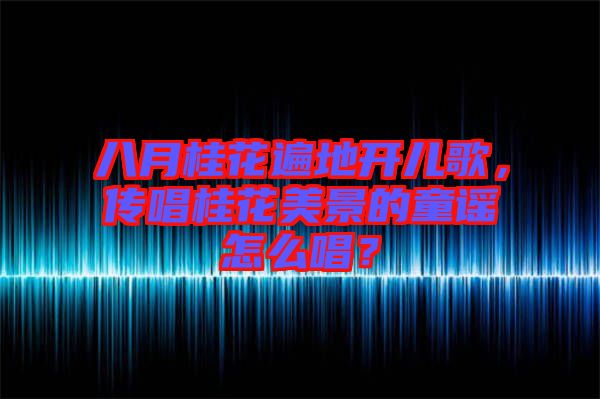 八月桂花遍地開兒歌，傳唱桂花美景的童謠怎么唱？
