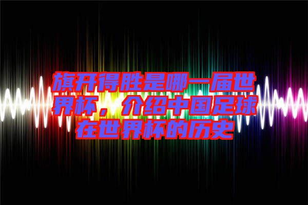 旗開得勝是哪一屆世界杯，介紹中國(guó)足球在世界杯的歷史