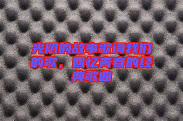 光陰的故事歌詞我們的歌，回憶青春的經典歌曲