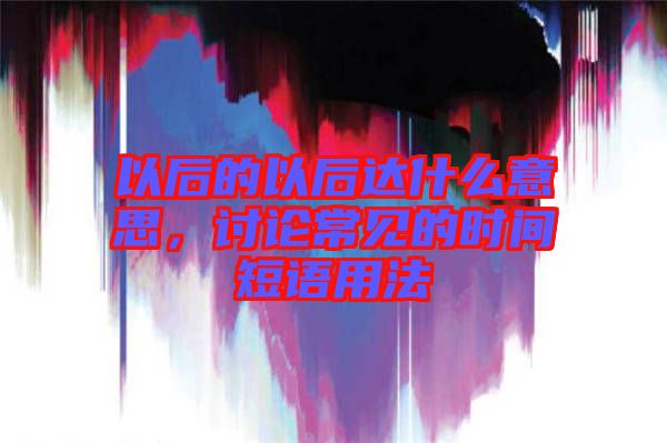 以后的以后達什么意思，討論常見的時間短語用法
