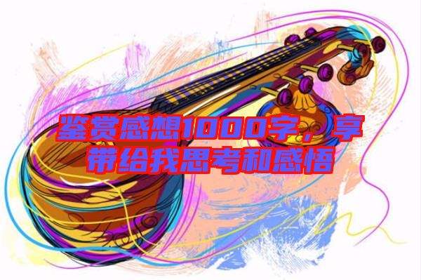 鑒賞感想1000字，享帶給我思考和感悟