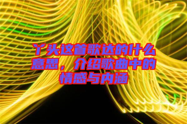 丫頭這首歌達的什么意思，介紹歌曲中的情感與內涵