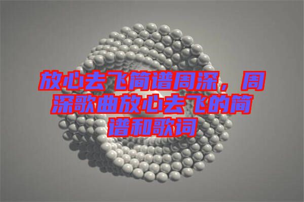 放心去飛簡譜周深，周深歌曲放心去飛的簡譜和歌詞