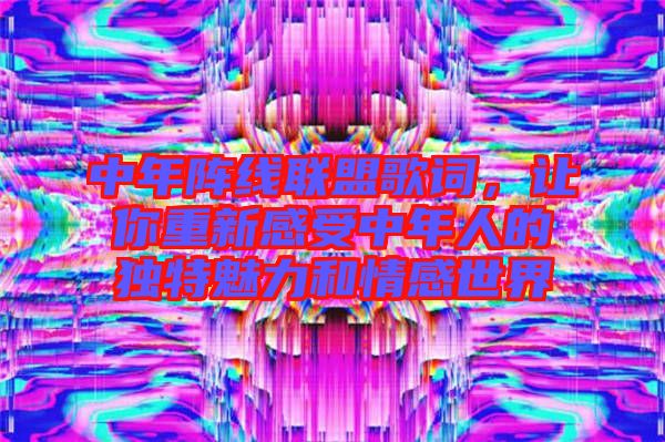 中年陣線聯(lián)盟歌詞，讓你重新感受中年人的獨特魅力和情感世界