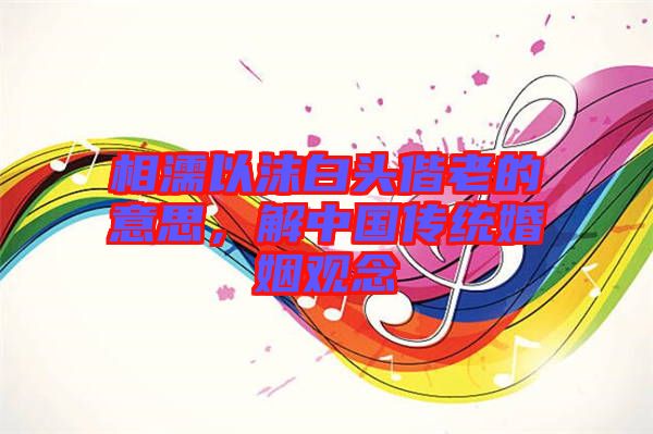 相濡以沫白頭偕老的意思，解中國傳統(tǒng)婚姻觀念