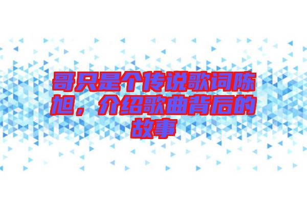 哥只是個傳說歌詞陳旭，介紹歌曲背后的故事