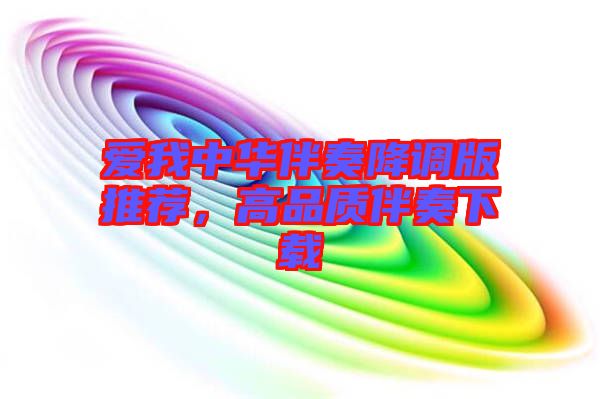 愛我中華伴奏降調版推薦，高品質伴奏下載
