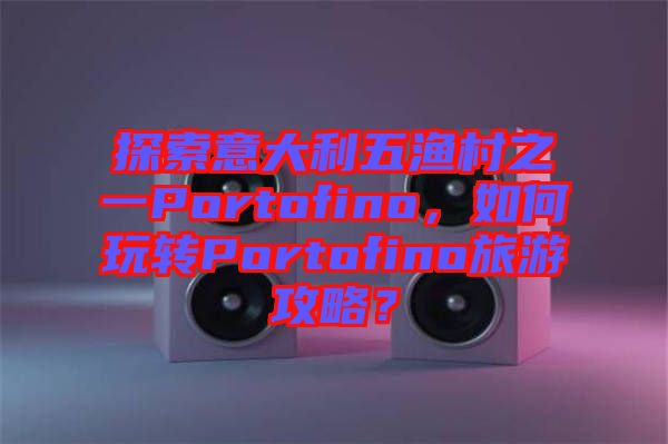 探索意大利五漁村之一Portofino，如何玩轉Portofino旅游攻略？