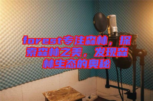 forest專(zhuān)注森林，探索森林之美，發(fā)現(xiàn)森林生態(tài)的奧秘