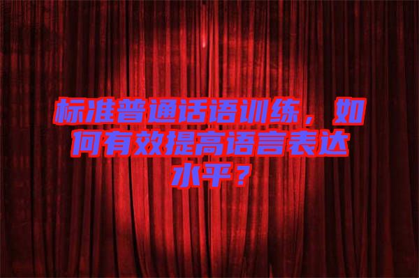 標準普通話語訓練，如何有效提高語言表達水平？