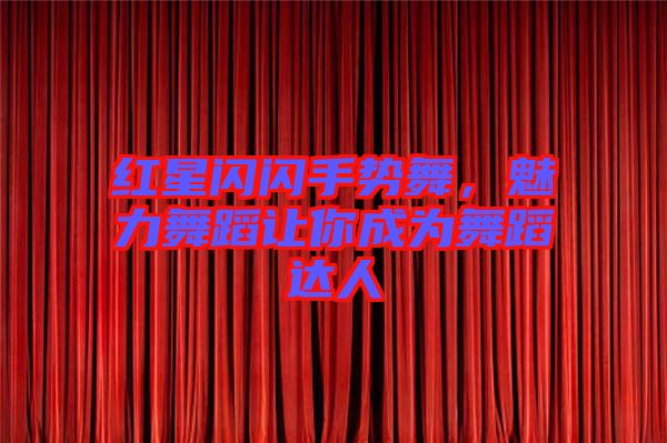 紅星閃閃手勢舞，魅力舞蹈讓你成為舞蹈達人