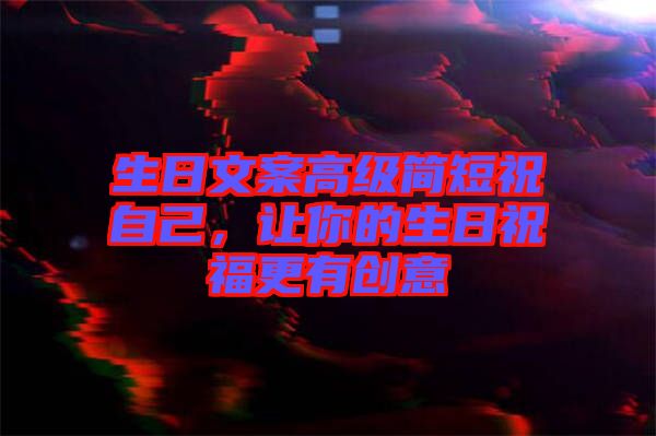 生日文案高級簡短祝自己，讓你的生日祝福更有創意