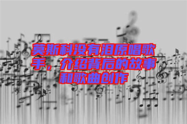 莫斯科沒有淚原唱歌手，介紹背后的故事和歌曲創作