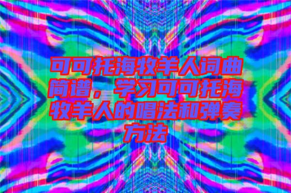 可可托海牧羊人詞曲簡譜，學習可可托海牧羊人的唱法和彈奏方法