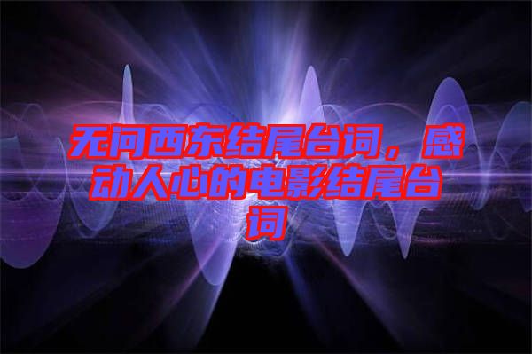 無問西東結尾臺詞，感動人心的電影結尾臺詞