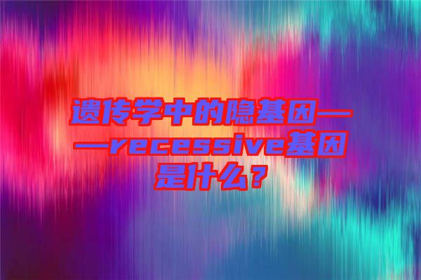 遺傳學中的隱基因——recessive基因是什么？