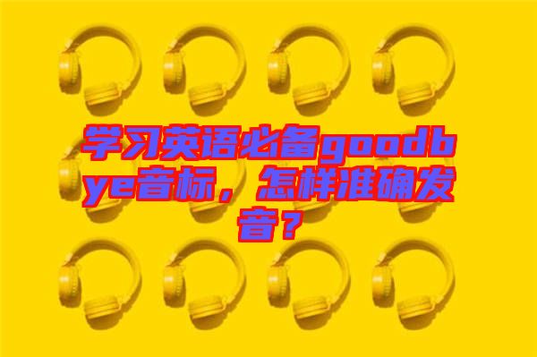 學習英語必備goodbye音標，怎樣準確發音？