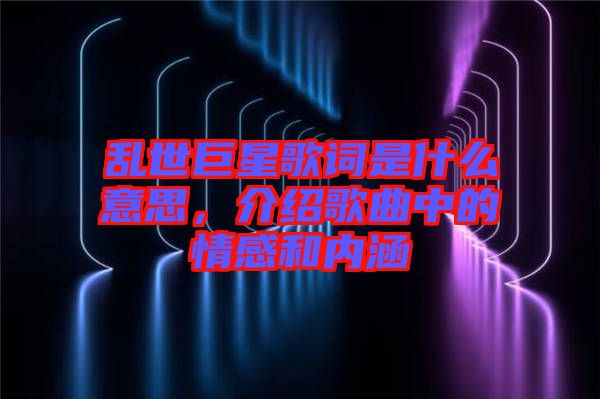 亂世巨星歌詞是什么意思，介紹歌曲中的情感和內(nèi)涵