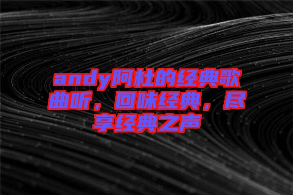 andy阿杜的經典歌曲聽，回味經典，盡享經典之聲