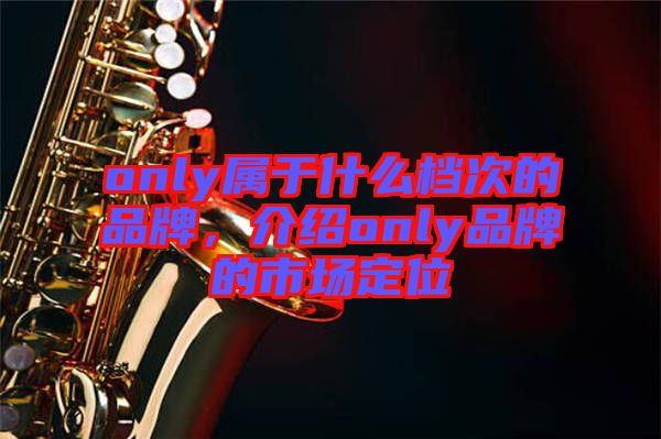 only屬于什么檔次的品牌，介紹only品牌的市場定位