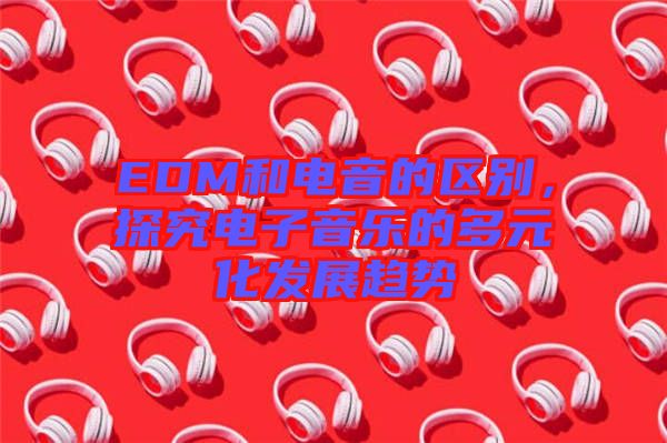 EDM和電音的區別，探究電子音樂的多元化發展趨勢