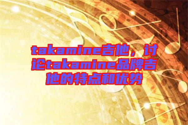 takamine吉他，討論takamine品牌吉他的特點和優(yōu)勢
