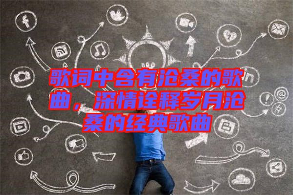 歌詞中含有滄桑的歌曲，深情詮釋歲月滄桑的經典歌曲