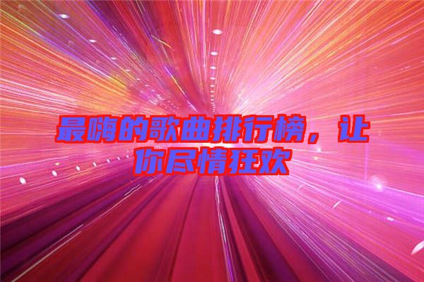 最嗨的歌曲排行榜，讓你盡情狂歡