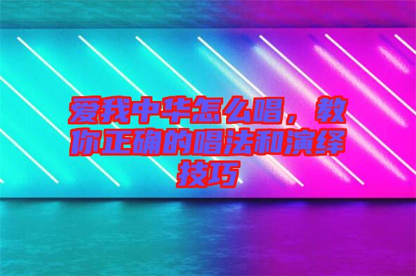 愛我中華怎么唱，教你正確的唱法和演繹技巧