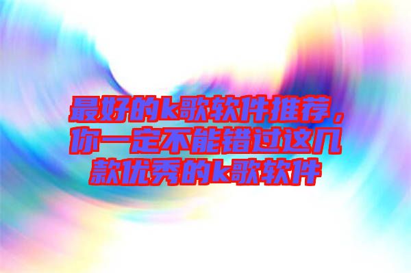 最好的k歌軟件推薦，你一定不能錯過這幾款優秀的k歌軟件